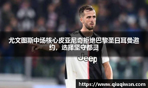 尤文图斯中场核心皮亚尼奇拒绝巴黎圣日耳曼邀约，选择坚守都灵