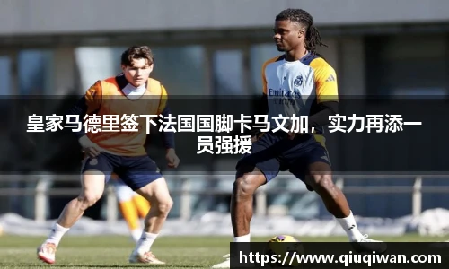 皇家马德里签下法国国脚卡马文加，实力再添一员强援