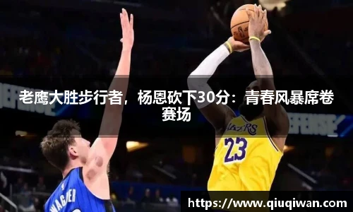 老鹰大胜步行者，杨恩砍下30分：青春风暴席卷赛场