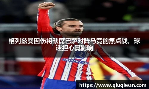 格列兹曼因伤将缺席巴萨对阵马竞的焦点战，球迷担心其影响