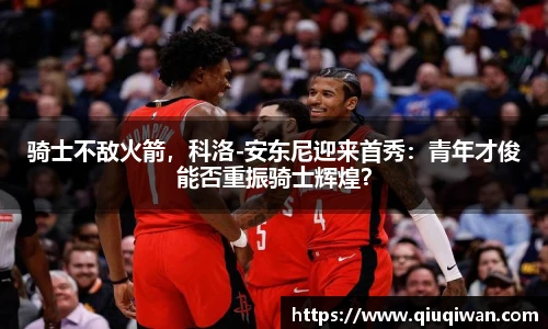 骑士不敌火箭，科洛-安东尼迎来首秀：青年才俊能否重振骑士辉煌？