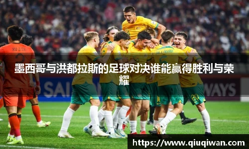 墨西哥与洪都拉斯的足球对决谁能赢得胜利与荣耀