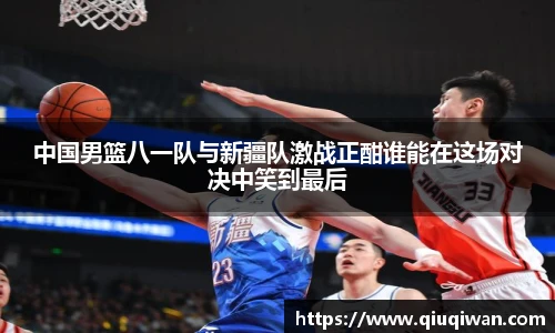 中国男篮八一队与新疆队激战正酣谁能在这场对决中笑到最后